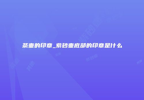 茶壶的印章_紫砂壶底部的印章是什么