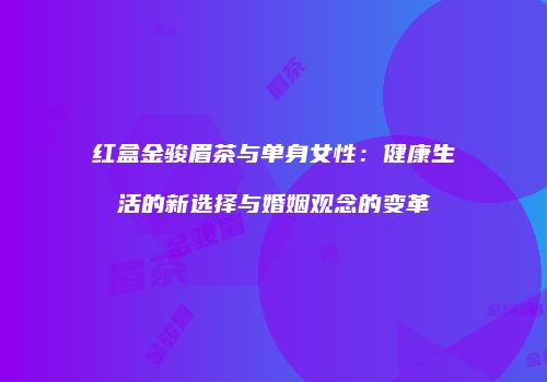红盒金骏眉茶与单身女性：健康生活的新选择与婚姻观念的变革