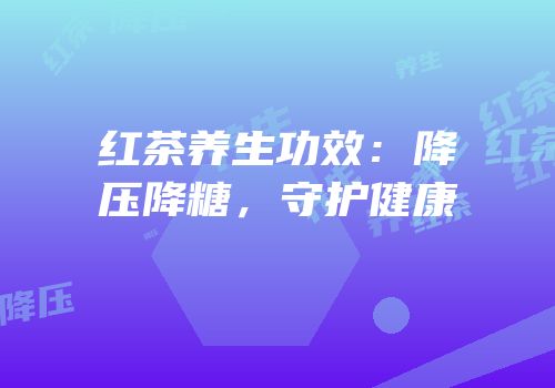 红茶养生功效：降压降糖，守护健康