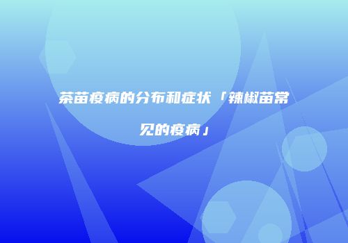 茶苗疫病的分布和症状「辣椒苗常见的疫病」