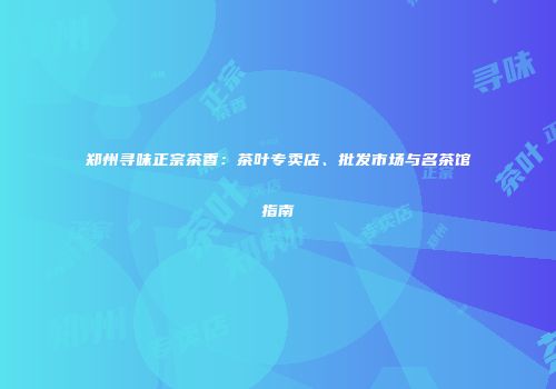 郑州寻味正宗茶香：茶叶专卖店、批发市场与名茶馆指南
