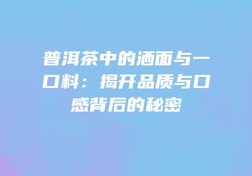 普洱茶中的洒面与一口料：揭开品质与口感背后的秘密