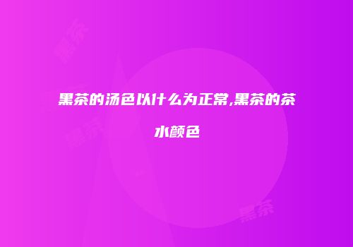 黑茶的汤色以什么为正常,黑茶的茶水颜色