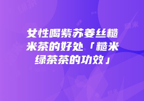 女性喝紫苏姜丝糙米茶的好处「糙米绿茶茶的功效」