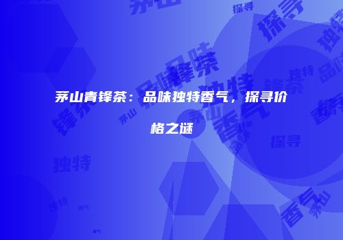 茅山青锋茶：品味独特香气，探寻价格之谜