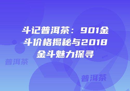 斗记普洱茶：901金斗价格揭秘与2018金斗魅力探寻