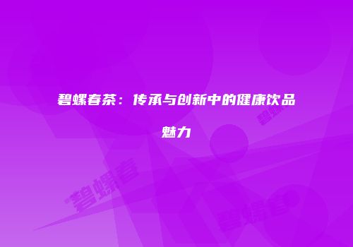碧螺春茶：传承与创新中的健康饮品魅力