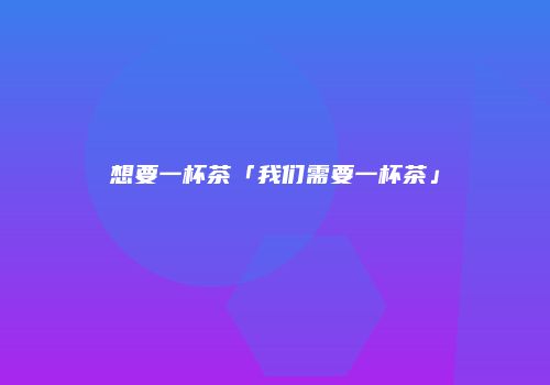 想要一杯茶「我们需要一杯茶」