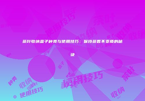 茶叶收纳盒子种类与使用技巧：保持茶香不变质的秘诀