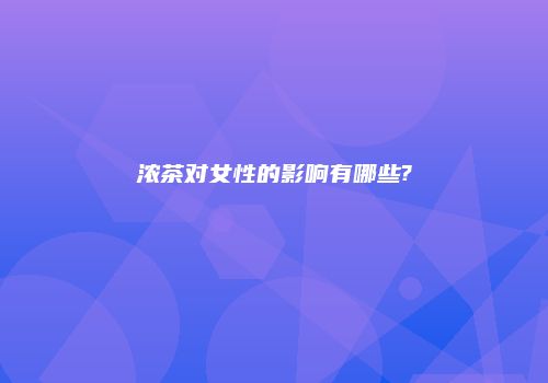 浓茶对女性的影响有哪些?