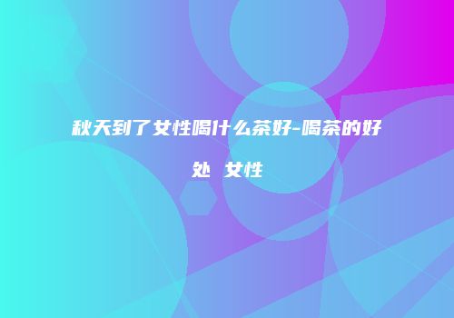 秋天到了女性喝什么茶好-喝茶的好处 女性