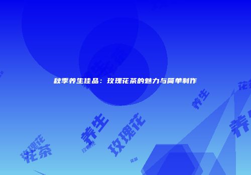 秋季养生佳品：玫瑰花茶的魅力与简单制作