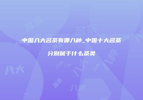 中国八大名茶有哪八种_中国十大名茶分别属于什么茶类