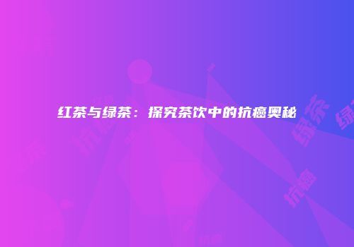 红茶与绿茶：探究茶饮中的抗癌奥秘