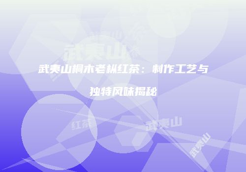 武夷山桐木老枞红茶：制作工艺与独特风味揭秘