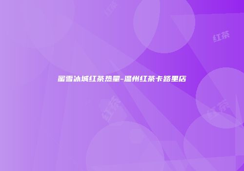 蜜雪冰城红茶热量-温州红茶卡路里店