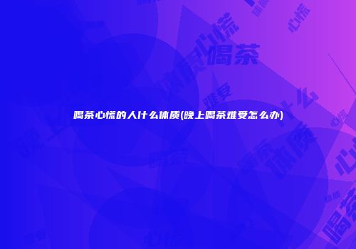 喝茶心慌的人什么体质(晚上喝茶难受怎么办)
