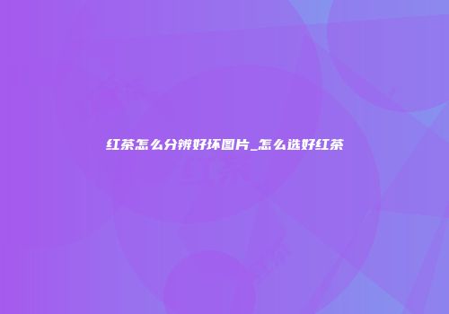 红茶怎么分辨好坏图片_怎么选好红茶
