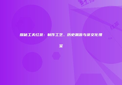 探秘工夫红茶：制作工艺、历史渊源与茶文化瑰宝