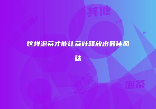 这样泡茶才能让茶叶释放出最佳风味