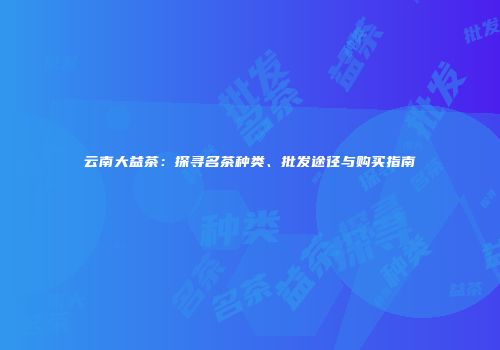 云南大益茶：探寻名茶种类、批发途径与购买指南
