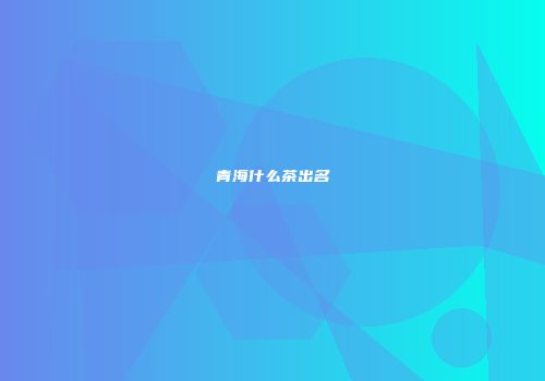 青海什么茶出名