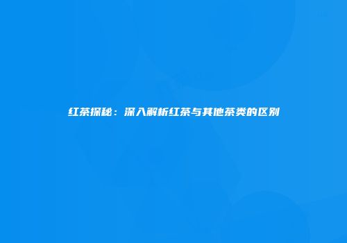 红茶探秘：深入解析红茶与其他茶类的区别