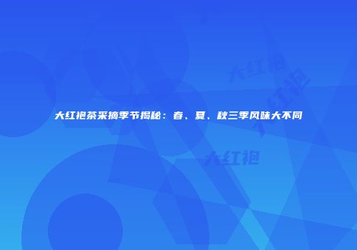 大红袍茶采摘季节揭秘：春、夏、秋三季风味大不同