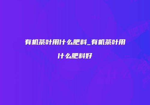 有机茶叶用什么肥料_有机茶叶用什么肥料好