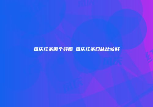 凤庆红茶哪个好喝_凤庆红茶口味比较好