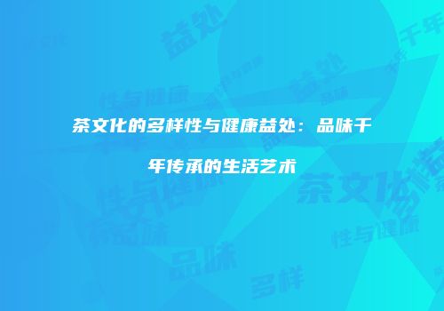 茶文化的多样性与健康益处：品味千年传承的生活艺术