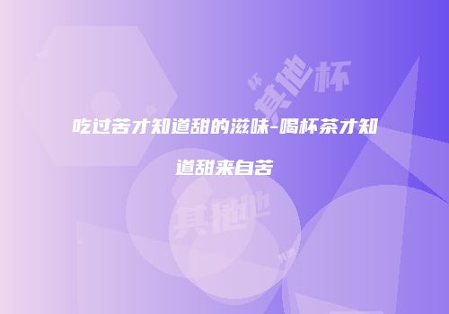吃过苦才知道甜的滋味-喝杯茶才知道甜来自苦