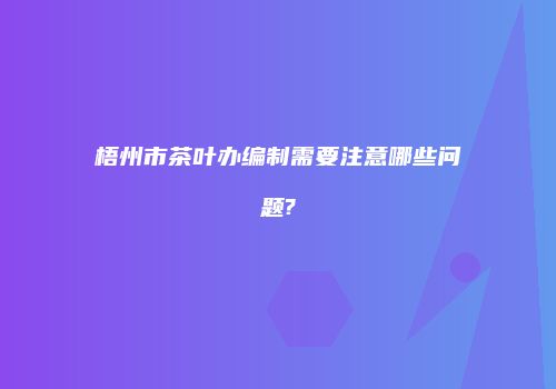 梧州市茶叶办编制需要注意哪些问题?