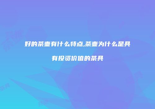 好的茶壶有什么特点,茶壶为什么是具有投资价值的茶具