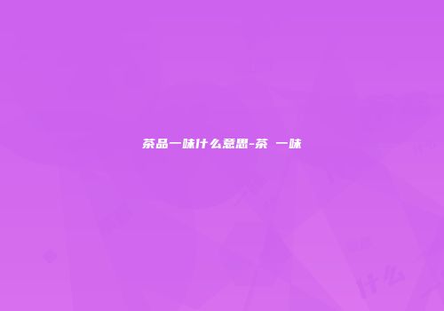 茶品一味什么意思-茶襌一味