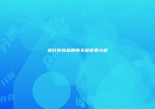 茶叶存放品质的关键因素分析