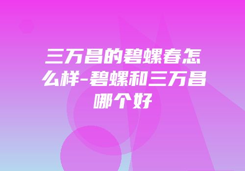 三万昌的碧螺春怎么样-碧螺和三万昌哪个好
