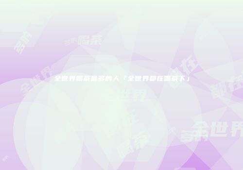 全世界喝茶最多的人「全世界都在喝茶下」