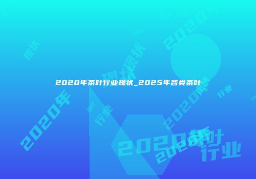 2020年茶叶行业现状_2025年各类茶叶
