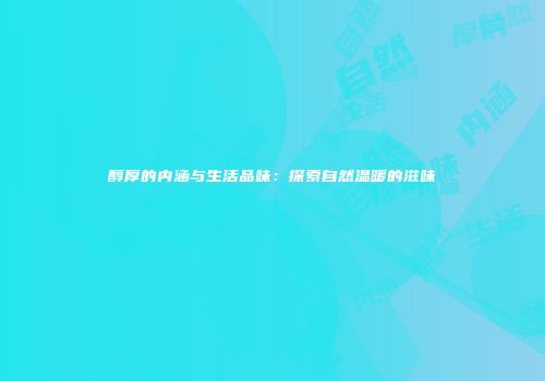 醇厚的内涵与生活品味：探索自然温暖的滋味