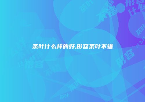 茶叶什么样的好,形容茶叶不错