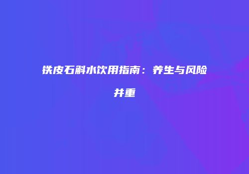 铁皮石斛水饮用指南：养生与风险并重