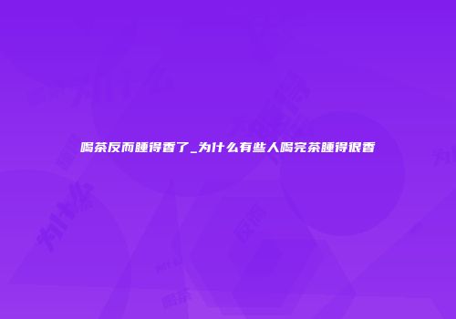 喝茶反而睡得香了_为什么有些人喝完茶睡得很香