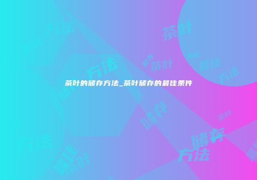 茶叶的储存方法_茶叶储存的最佳条件