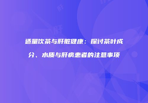 适量饮茶与肝脏健康：探讨茶叶成分、水质与肝病患者的注意事项