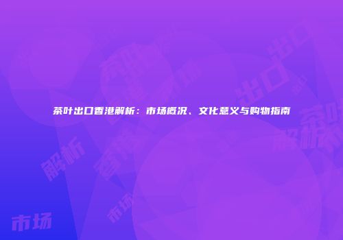 茶叶出口香港解析：市场概况、文化意义与购物指南
