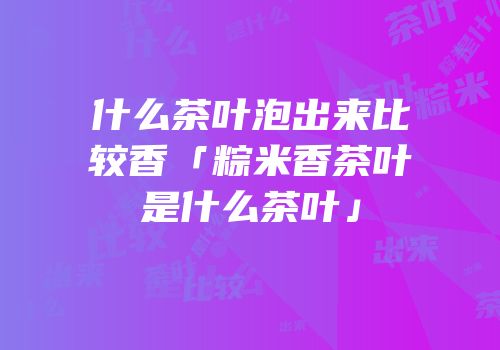 什么茶叶泡出来比较香「粽米香茶叶是什么茶叶」