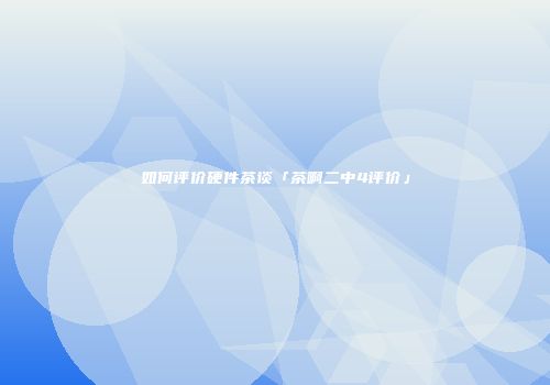 如何评价硬件茶谈「茶啊二中4评价」