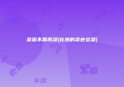 茶因不喝而凉(在热的茶也会凉)