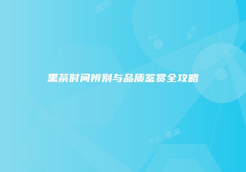 黑茶时间辨别与品质鉴赏全攻略